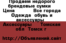 Продаем недорого брендовые сумки  › Цена ­ 3 500 - Все города Одежда, обувь и аксессуары » Аксессуары   . Томская обл.,Томск г.